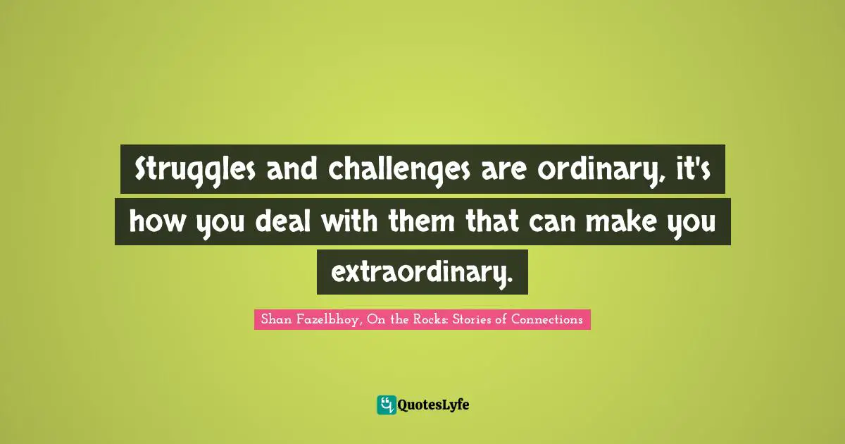 Struggles and challenges are ordinary, it's how you deal with them that can make you extraordinary.