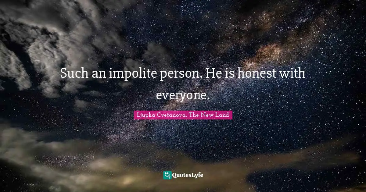 Such an impolite person. He is honest with everyone.