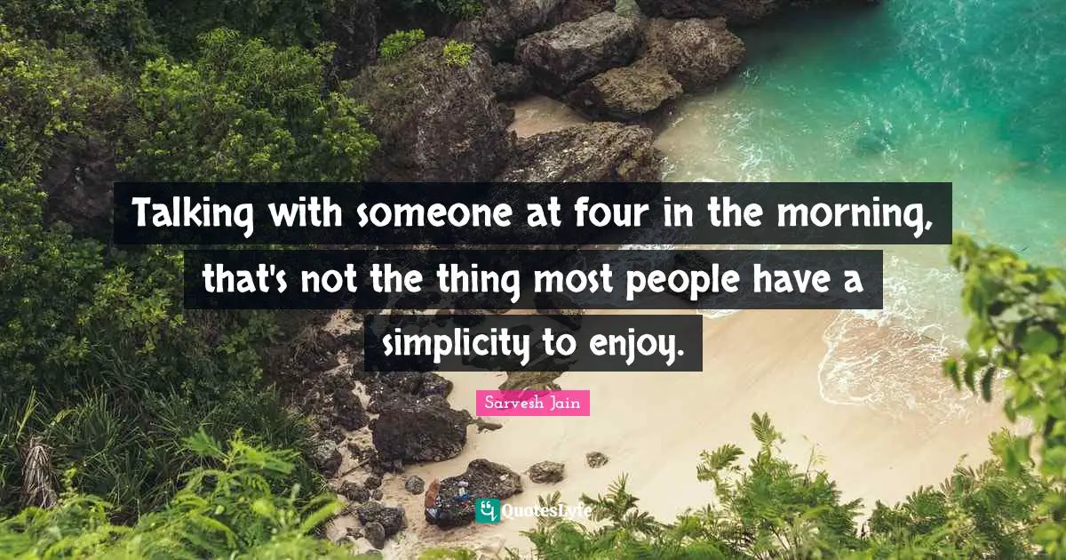 Talking with someone at four in the morning, that's not the thing most people have a simplicity to enjoy.