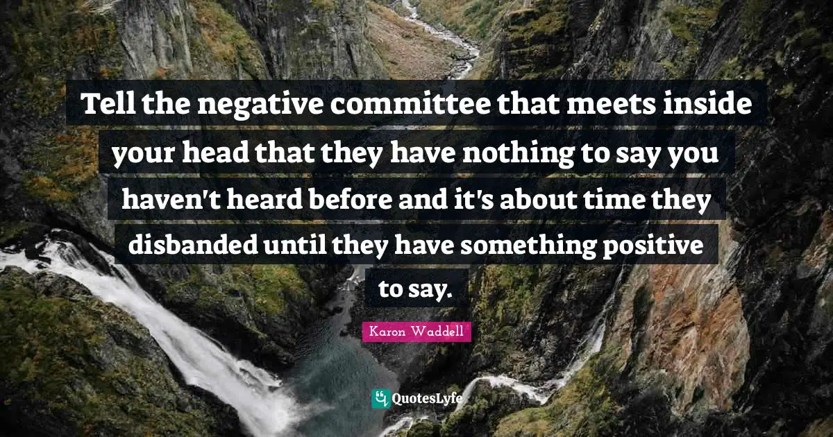 Tell the negative committee that meets inside your head that they have nothing to say you haven't heard before and it's about time they disbanded until they have something positive to say.