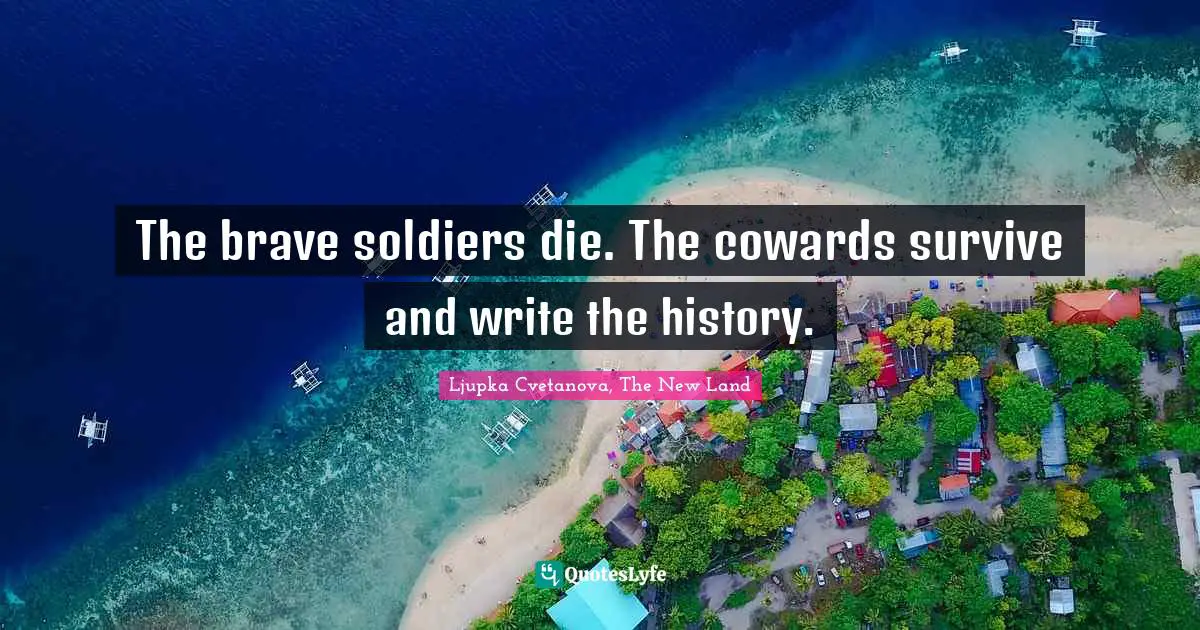 The brave soldiers die. The cowards survive and write the history.