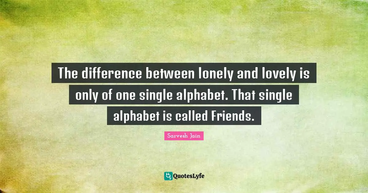 The difference between lonely and lovely is only of one single alphabet. That single alphabet is called Friends.