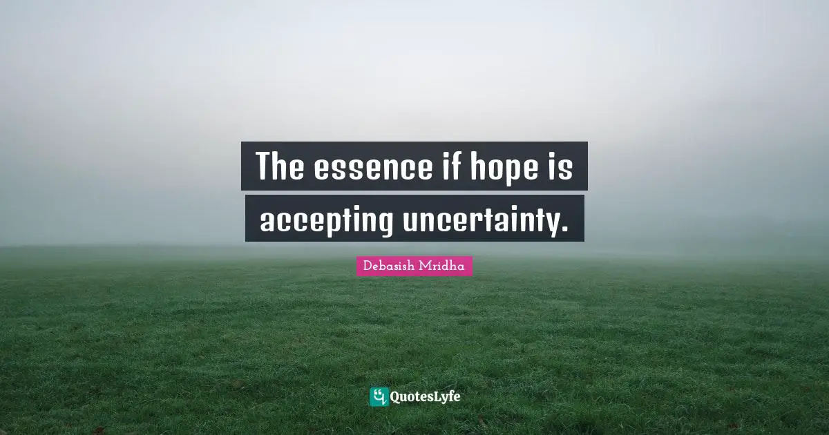 The essence if hope is accepting uncertainty.