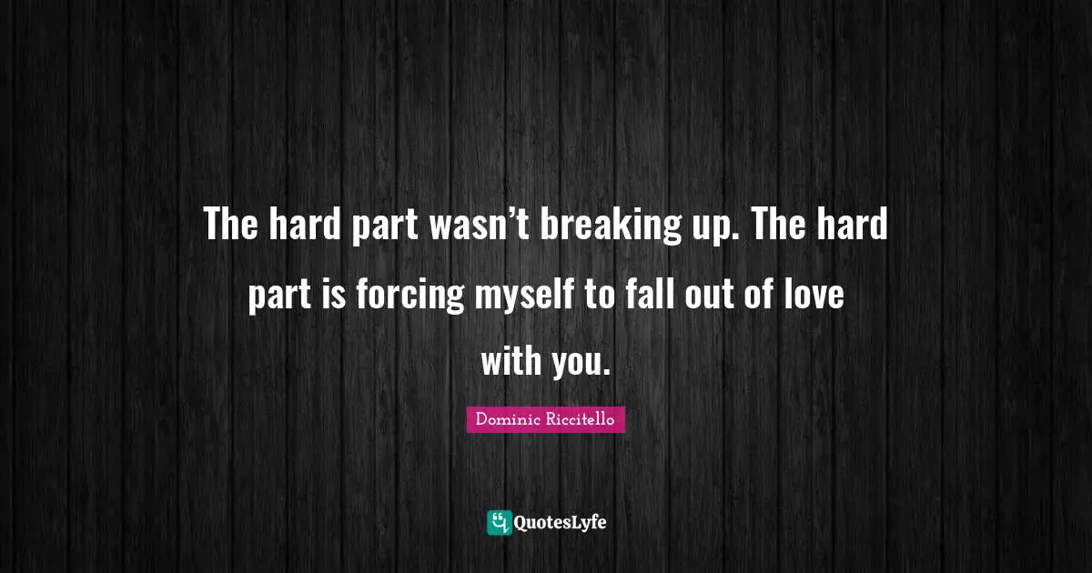 The hard part wasn’t breaking up. The hard part is forcing myself to fall out of love with you.