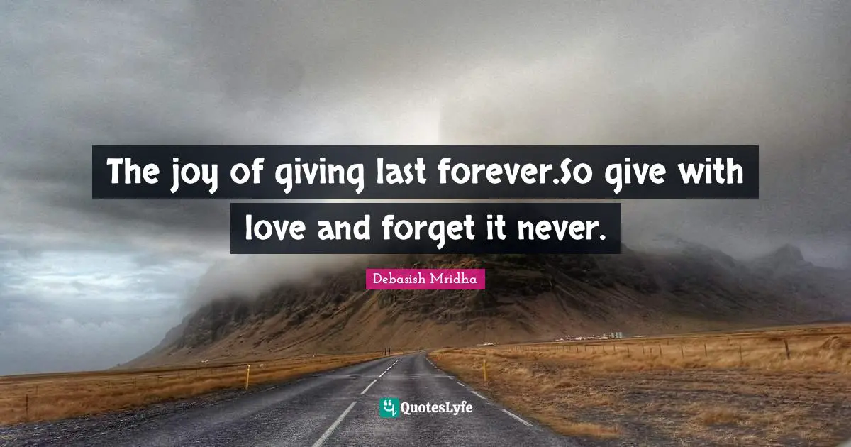 The joy of giving last forever.So give with love and forget it never.