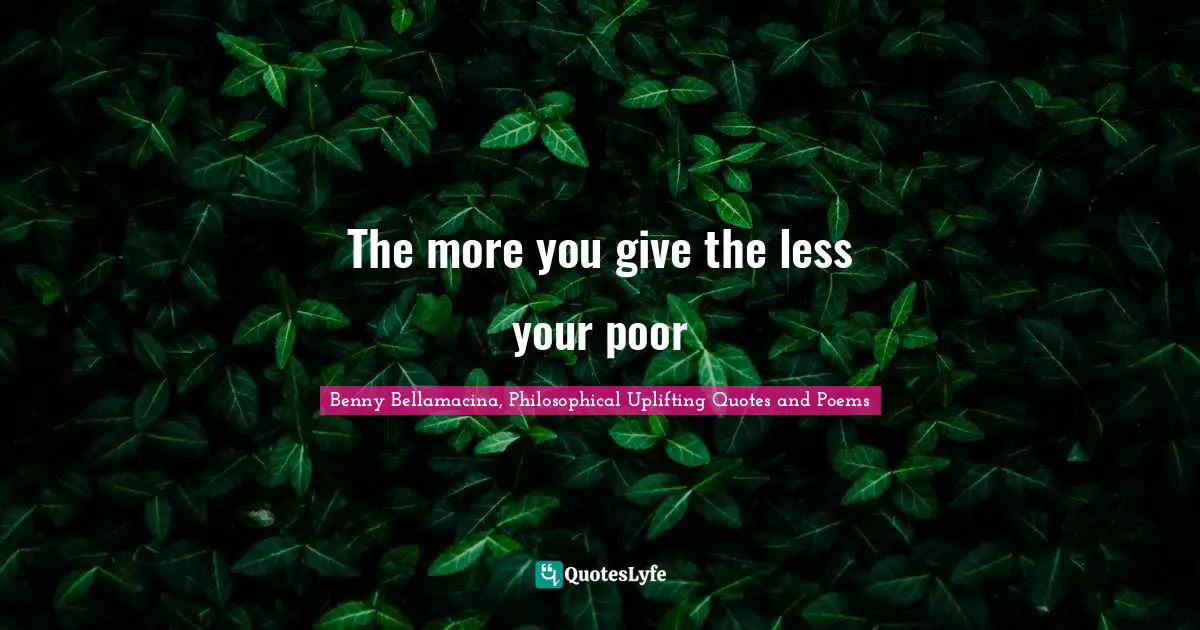 Benny Bellamacina, Philosophical Uplifting Quotes And Poems Quotes: "The more you give the less your poor"