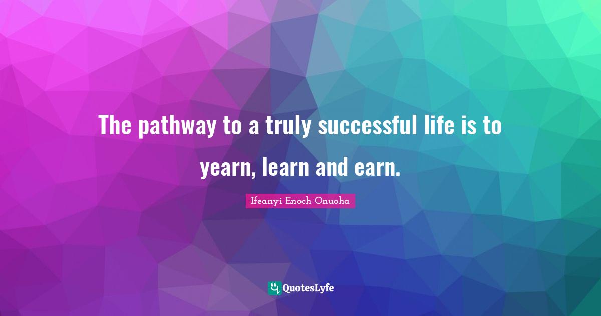 The pathway to a truly successful life is to yearn, learn and earn.