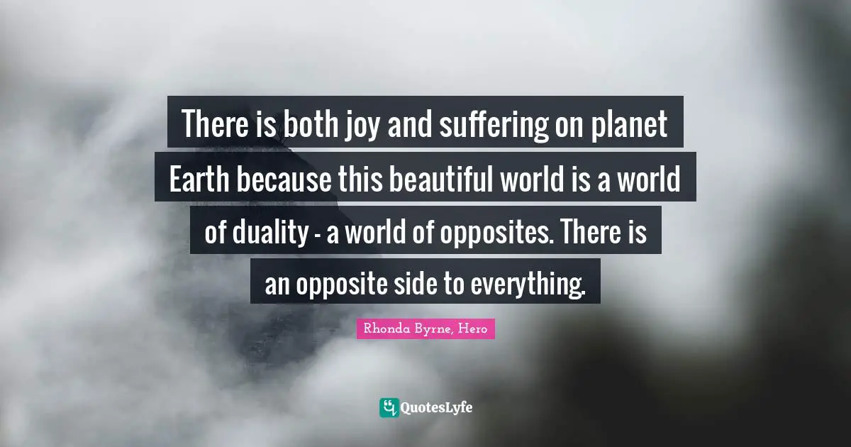 There is both joy and suffering on planet Earth because this beautiful world is a world of duality - a world of opposites. There is an opposite side to everything.