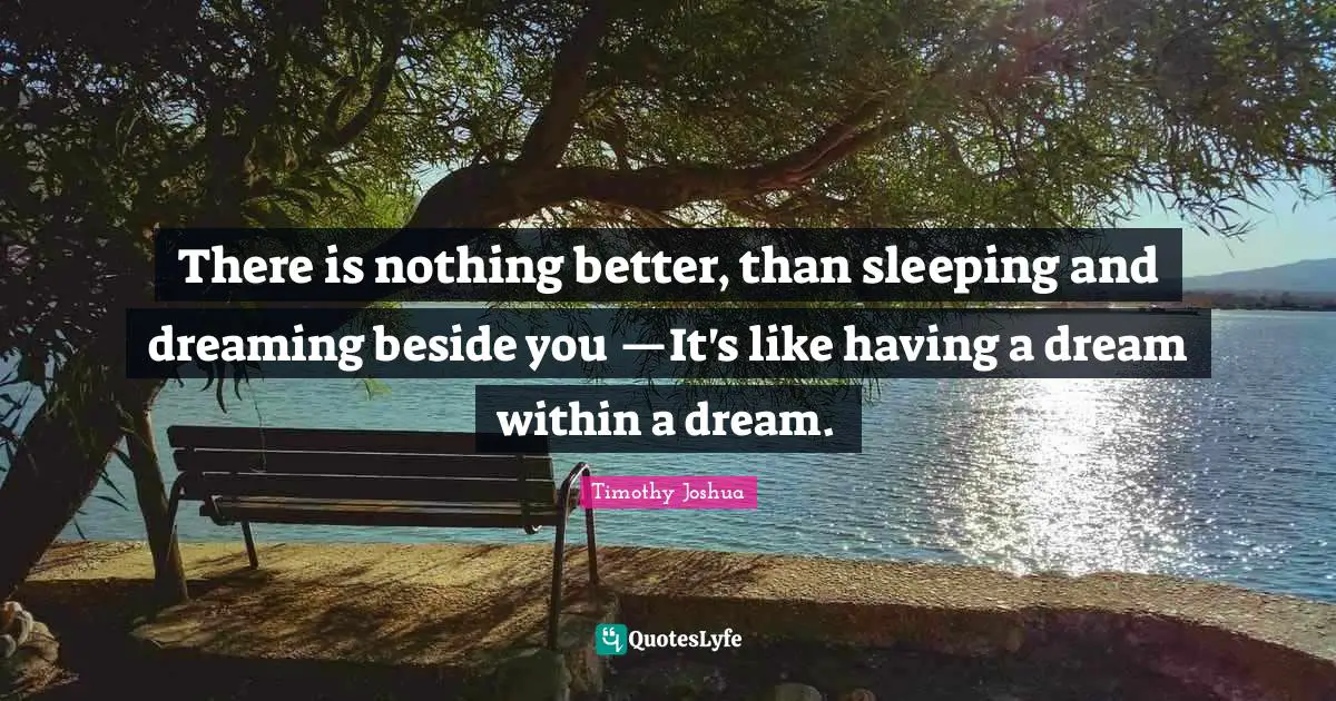 There is nothing better, than sleeping and dreaming beside you —It's like having a dream within a dream.