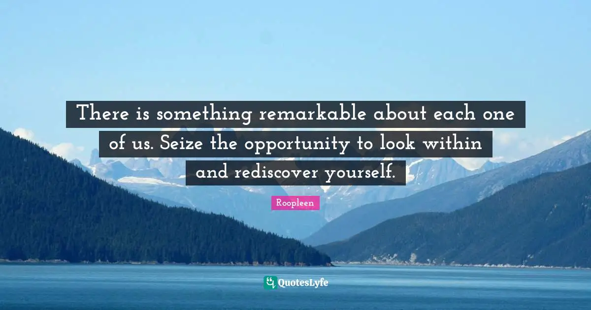 There is something remarkable about each one of us. Seize the opportunity to look within and rediscover yourself.