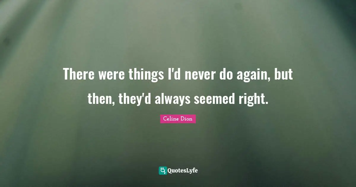 There were things I'd never do again, but then, they'd always seemed right.