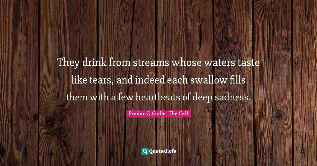 They drink from streams whose waters taste like tears, and indeed each swallow fills them with a few heartbeats of deep sadness.