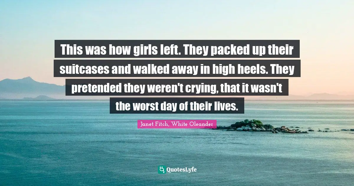 This was how girls left. They packed up their suitcases and walked away in high heels. They pretended they weren't crying, that it wasn't the worst day of their lives.