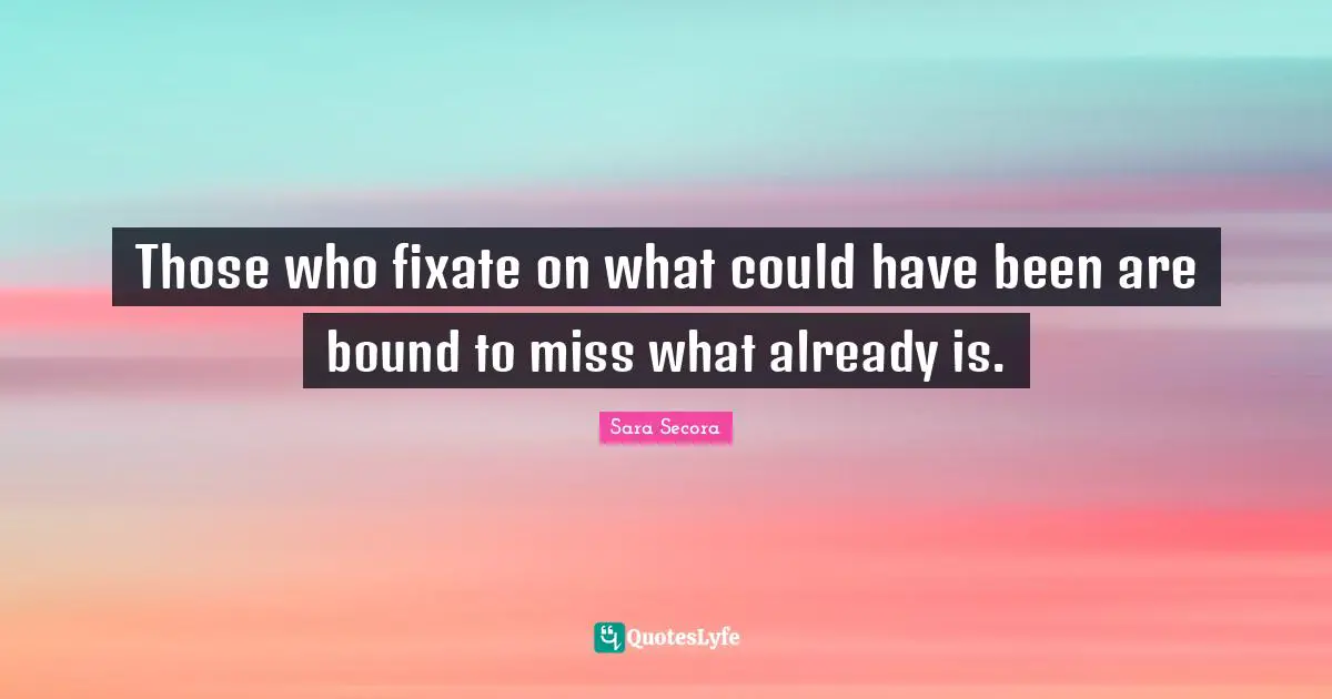 Those who fixate on what could have been are bound to miss what already is.