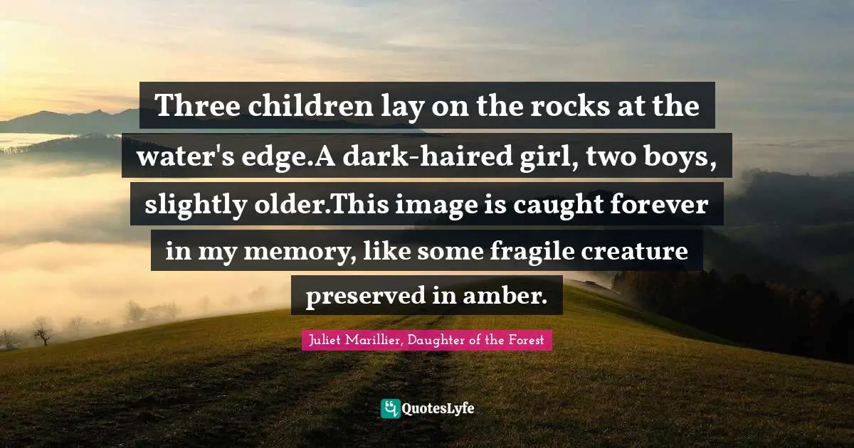Three children lay on the rocks at the water's edge.A dark-haired girl, two boys, slightly older.This image is caught forever in my memory, like some fragile creature preserved in amber.