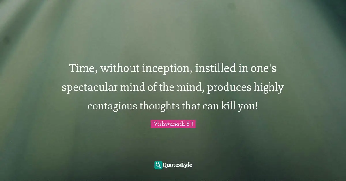 Vishwanath S J Quotes: Time, without inception, instilled in one's spectacular mind of the mind, produces highly contagious thoughts that can kill you!