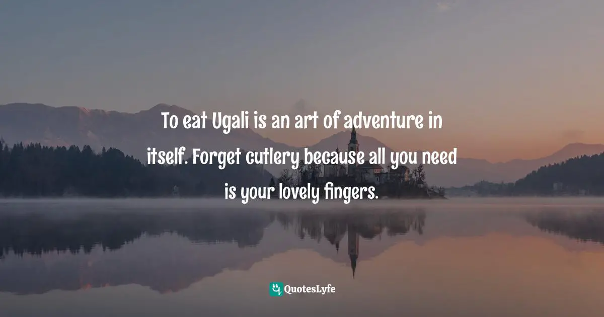 To eat Ugali is an art of adventure in itself. Forget cutlery because all you need is your lovely fingers.