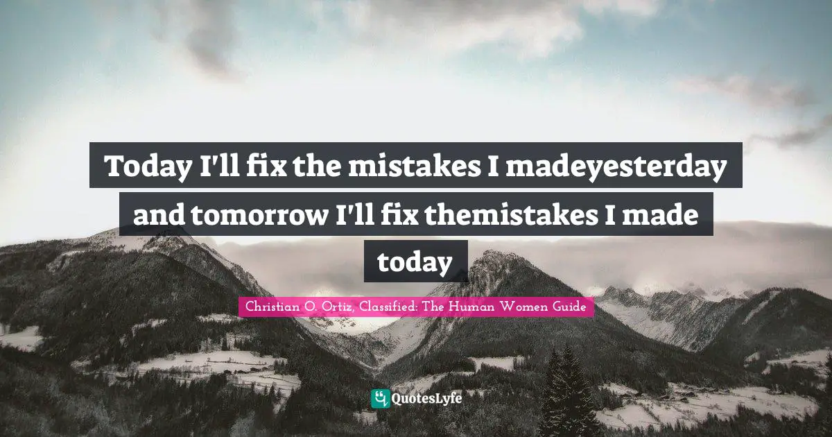 Today I'll fix the mistakes I madeyesterday and tomorrow I'll fix themistakes I made today