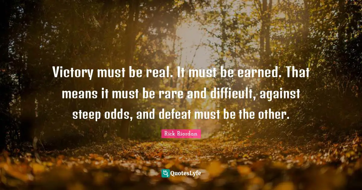 Victory must be real. It must be earned. That means it must be rare and difficult, against steep odds, and defeat must be the other.