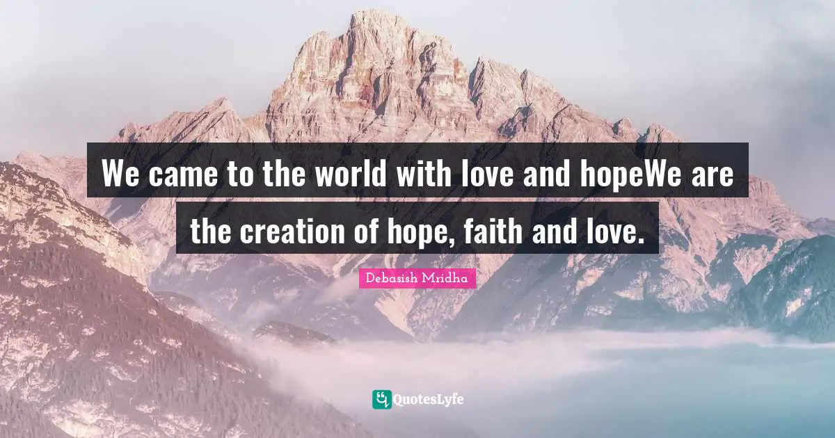 We came to the world with love and hopeWe are the creation of hope, faith and love.
