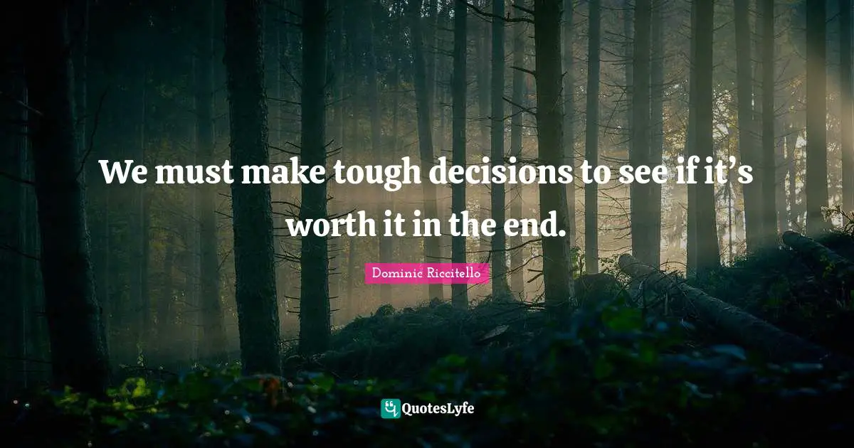 We must make tough decisions to see if it’s worth it in the end.