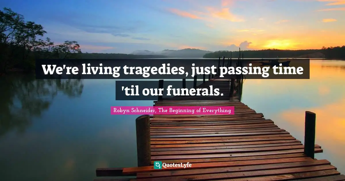 We're living tragedies, just passing time 'til our funerals.