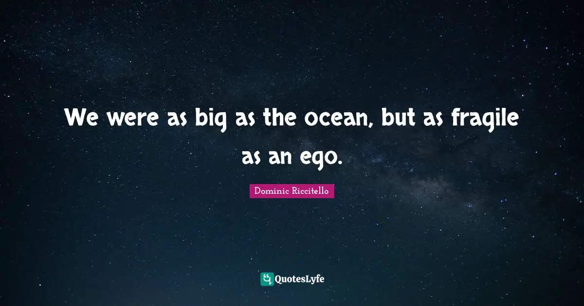 We were as big as the ocean, but as fragile as an ego.