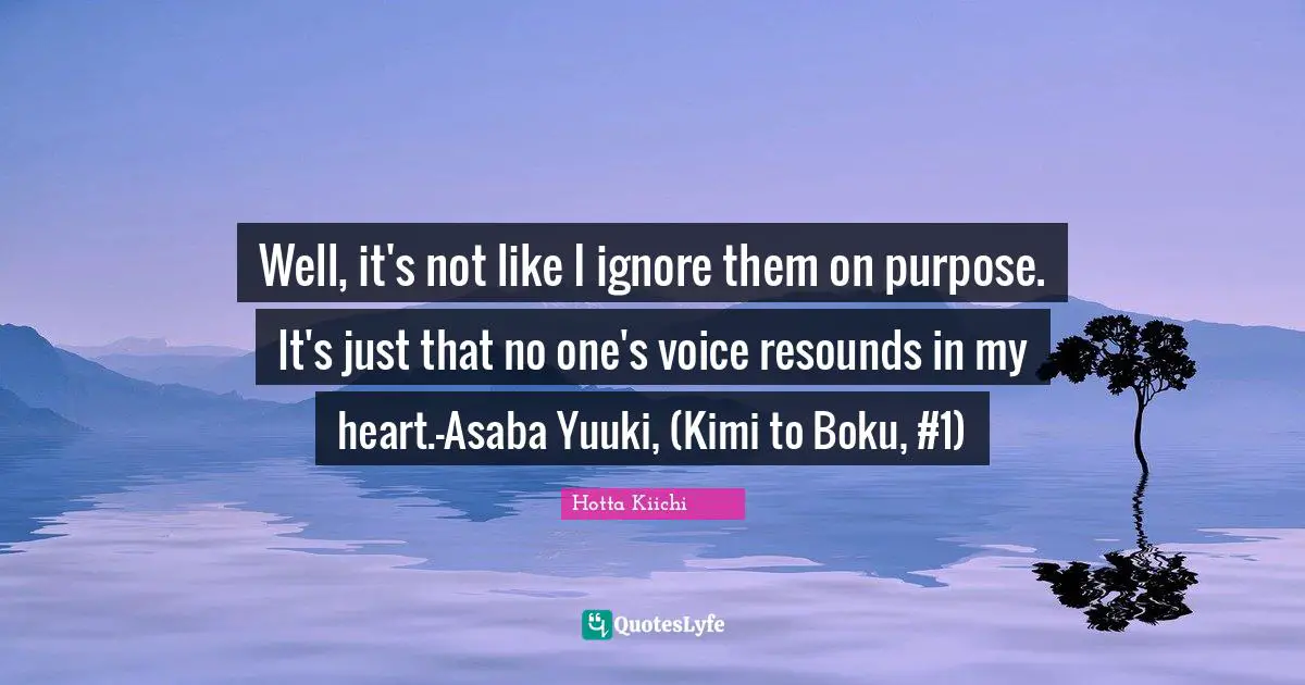 Well, it's not like I ignore them on purpose. It's just that no one's voice resounds in my heart.—Asaba Yuuki, (Kimi to Boku, #1)