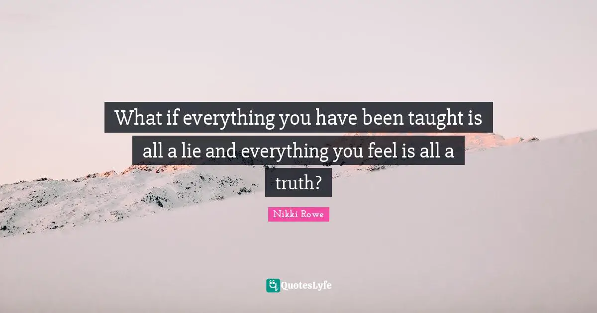 Quote Of The Day Quotes: "What if everything you have been taught is all a lie and everything you feel is all a truth?"