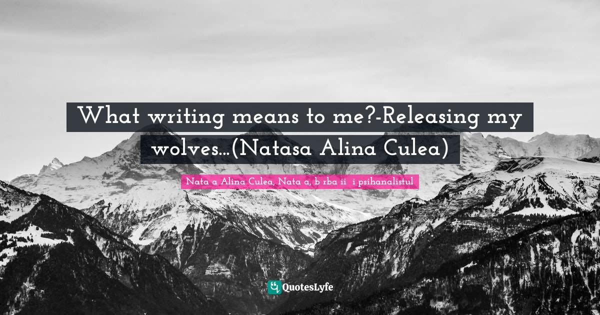 What writing means to me?Releasing my wolves...(Natasa Alina Culea)... Quote by Natașa Alina