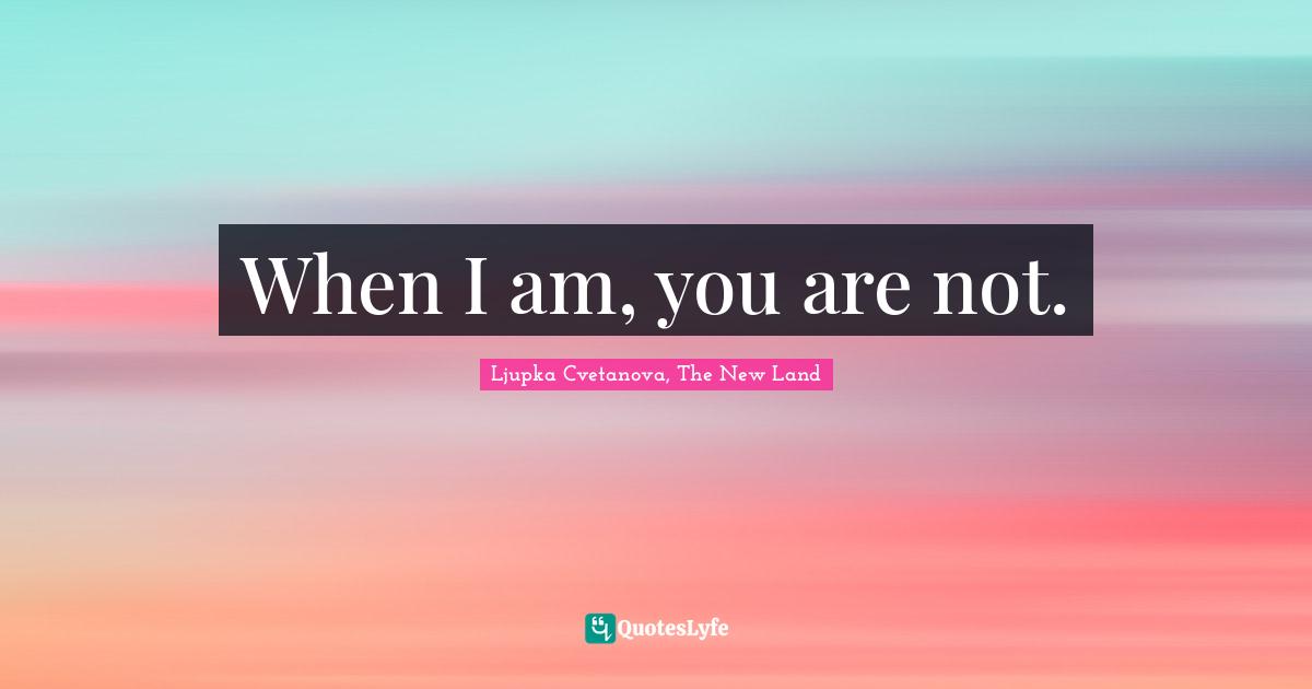 Ljupka Cvetanova, The New Land Quotes: "When I am, you are not."