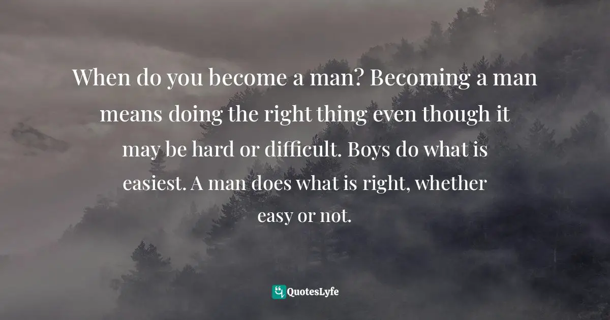 When do you become a man? Becoming a man means doing the right thing even though it may be hard or difficult. Boys do what is easiest. A man does what is right, whether easy or not.