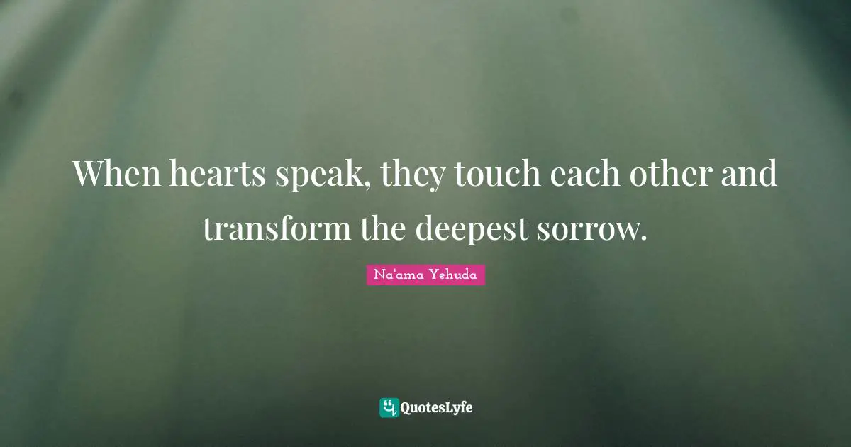 When hearts speak, they touch each other and transform the deepest sorrow.
