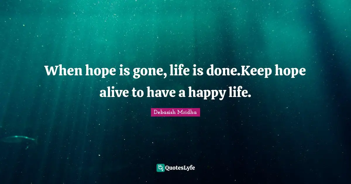 When hope is gone, life is done.Keep hope alive to have a happy life.