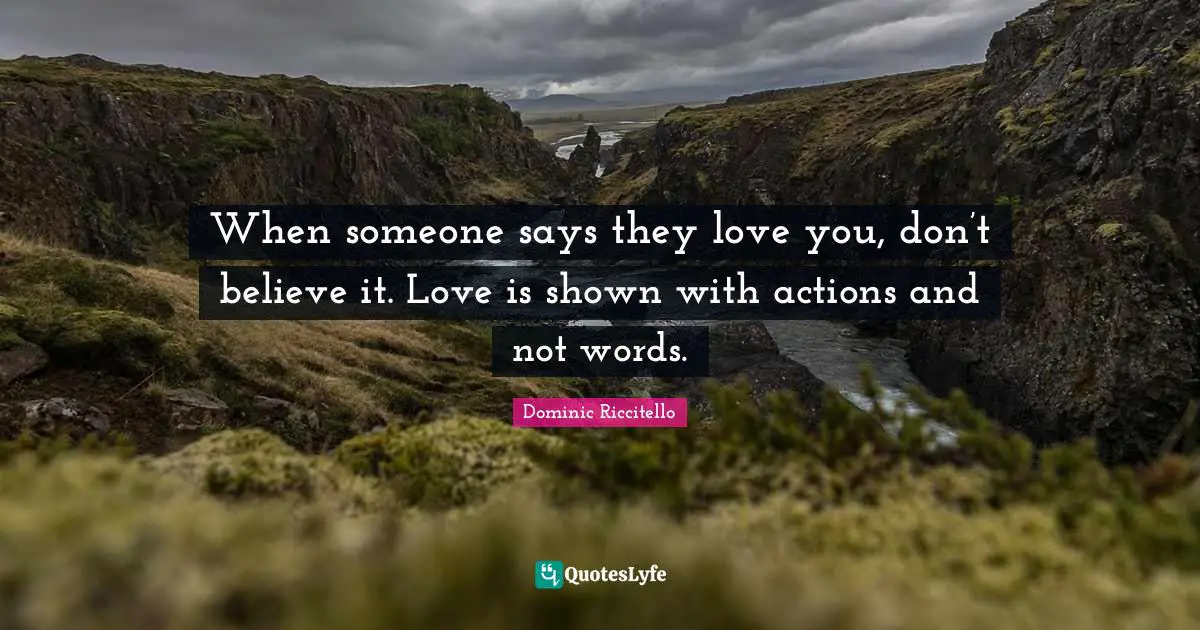 When someone says they love you, don’t believe it. Love is shown with actions and not words.