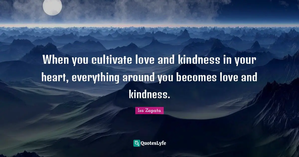 When you cultivate love and kindness in your heart, everything around you becomes love and kindness.