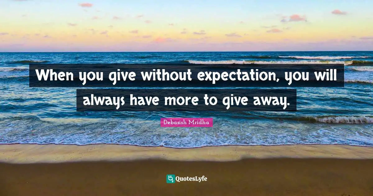 When you give without expectation, you will always have more to give away.