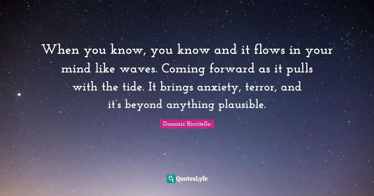 When you know, you know and it flows in your mind like waves. Coming forward as it pulls with the tide. It brings anxiety, terror, and it’s beyond anything plausible.