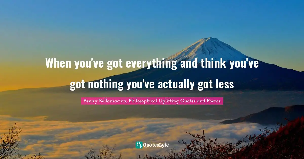 Benny Bellamacina, Philosophical Uplifting Quotes And Poems Quotes: "When you've got everything and think you've got nothing you've actually got less"