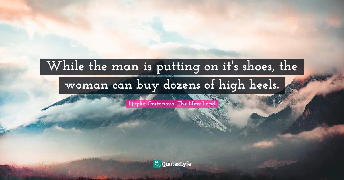 While the man is putting on it's shoes, the woman can buy dozens of high heels.