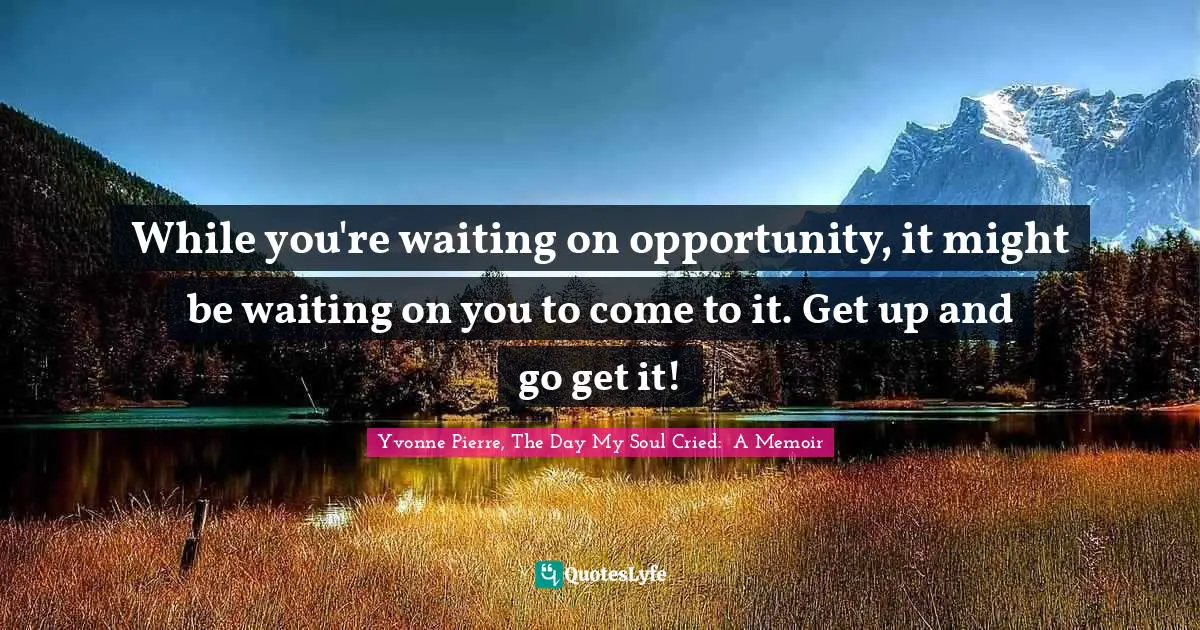 While you're waiting on opportunity, it might be waiting on you to come to it. Get up and go get it!