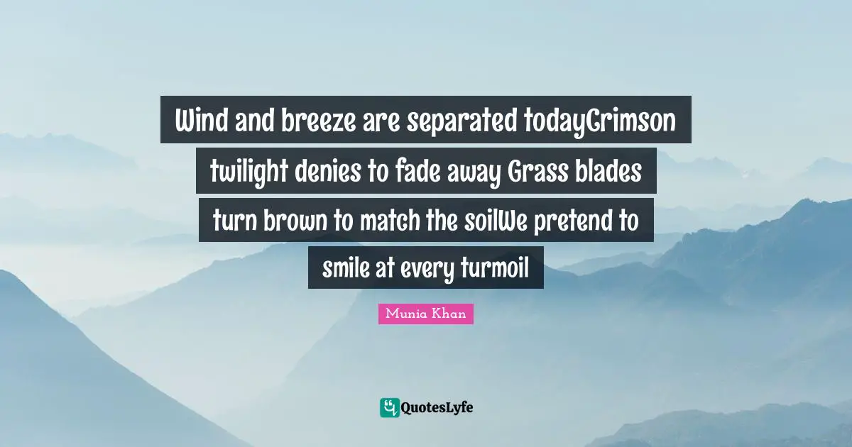 Wind and breeze are separated todayCrimson twilight denies to fade away Grass blades turn brown to match the soilWe pretend to smile at every turmoil
