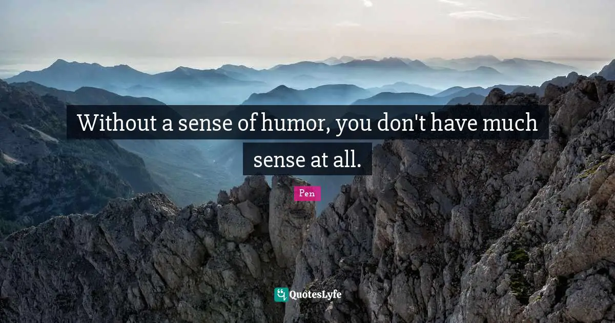 Without a sense of humor, you don't have much sense at all.