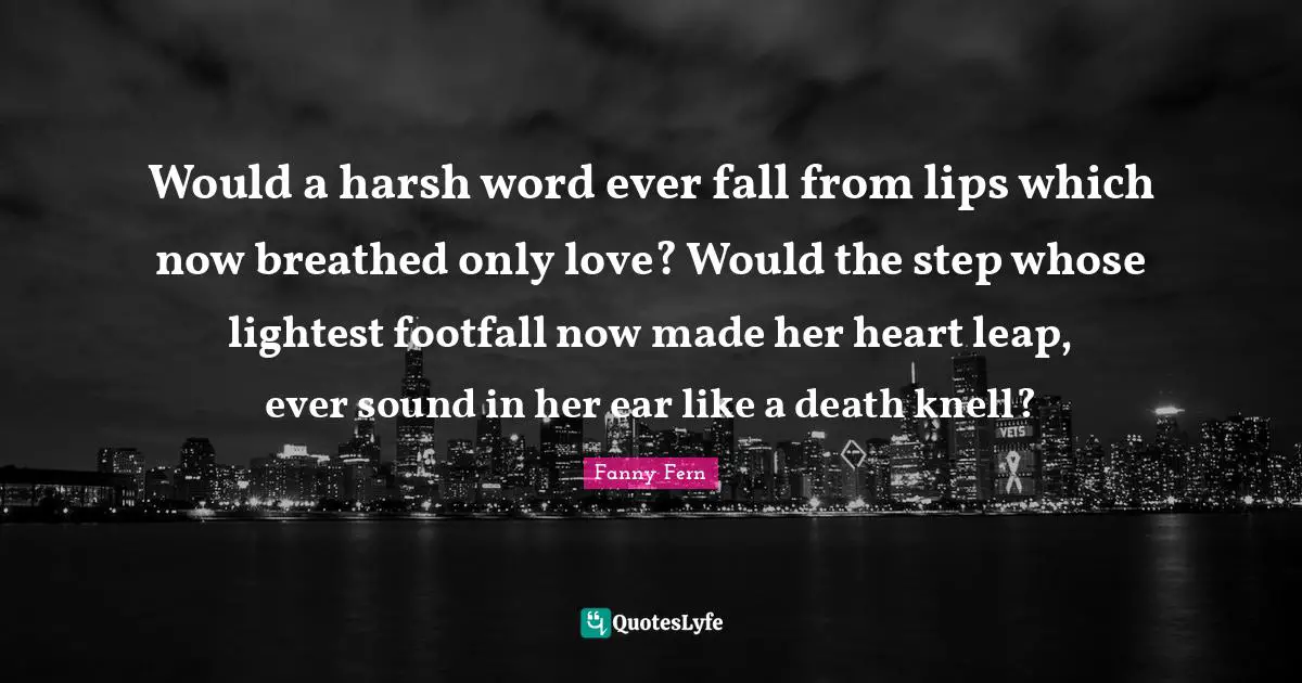 Would a harsh word ever fall from lips which now breathed only love? Would the step whose lightest footfall now made her heart leap, ever sound in her ear like a death knell?