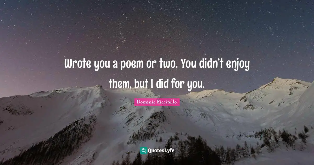 Wrote you a poem or two. You didn’t enjoy them, but I did for you.