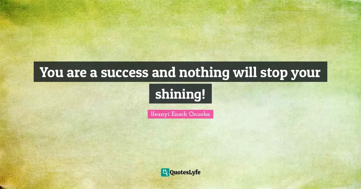 You are a success and nothing will stop your shining!