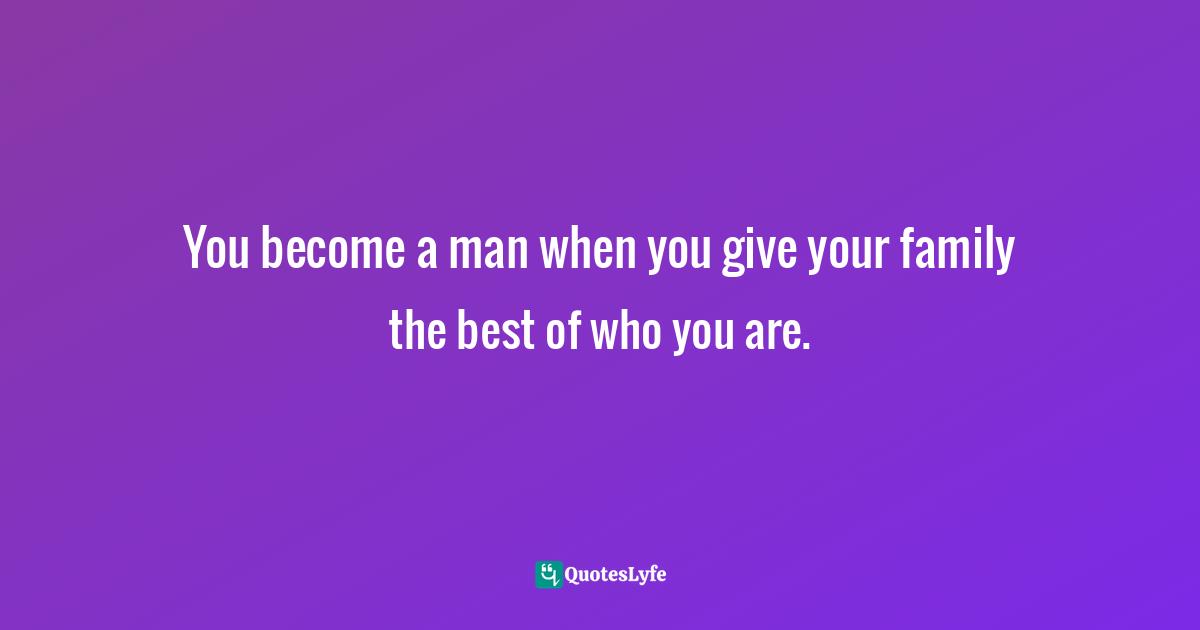 Becoming A Man Quotes: "You become a man when you give your family the best of who you are."