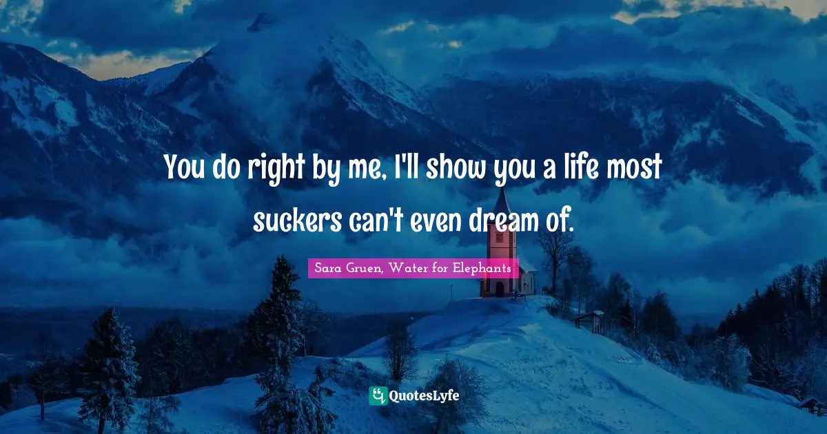 You do right by me, I'll show you a life most suckers can't even dream of.
