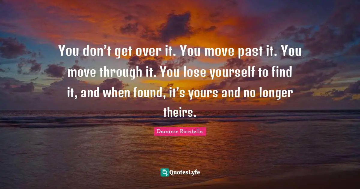 You don’t get over it. You move past it. You move through it. You lose yourself to find it, and when found, it’s yours and no longer theirs.