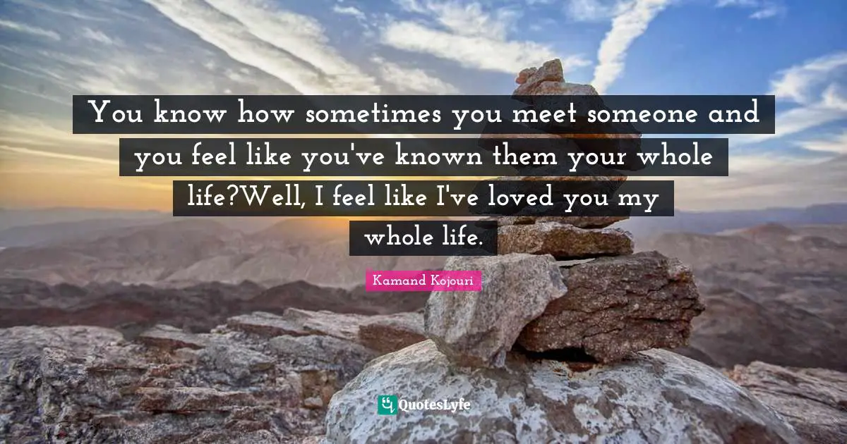You know how sometimes you meet someone and you feel like you've known them your whole life?Well, I feel like I've loved you my whole life.
